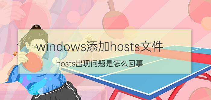 windows添加hosts文件 hosts出现问题是怎么回事？